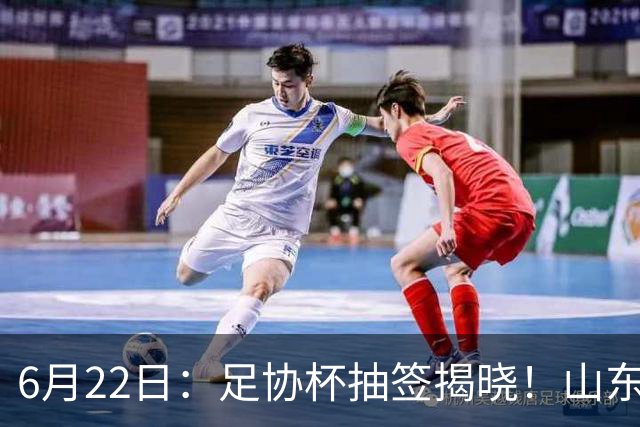 6月22日：足协杯抽签揭晓！山东泰山能否靠“神签”避开海港申花，逆袭卫冕？